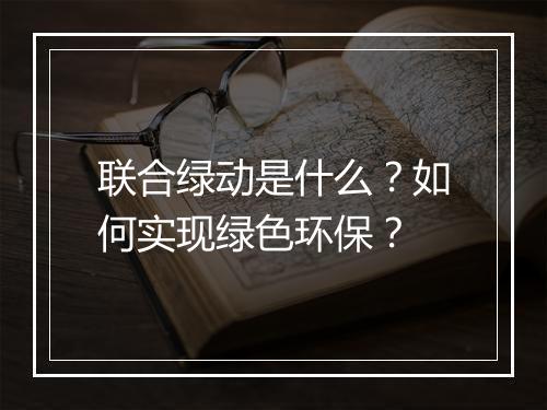 联合绿动是什么?如何实现绿色环保?