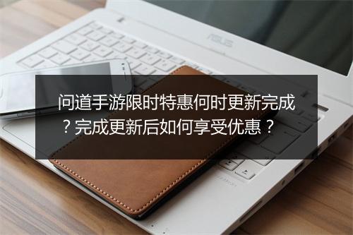 问道手游限时特惠何时更新完成？完成更新后如何享受优惠？