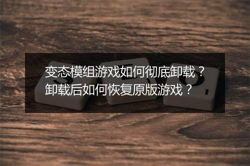 变态模组游戏如何彻底卸载?卸载后如何恢复原版游戏?