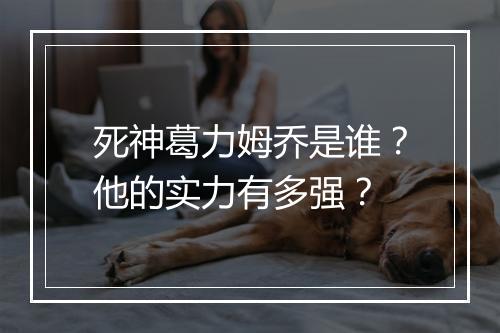 死神葛力姆乔是谁?他的实力有多强?