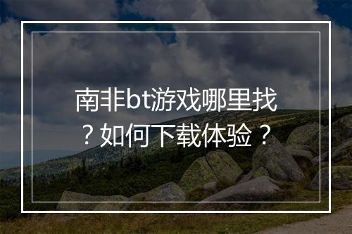 南非bt游戏哪里找?如何下载体验?