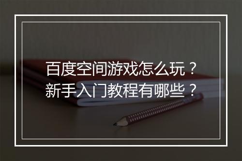 百度空间游戏怎么玩?新手入门教程有哪些?