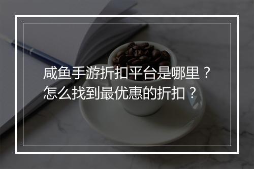 咸鱼手游折扣平台是哪里？怎么找到最优惠的折扣？