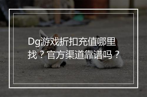 Dg游戏折扣充值哪里找?官方渠道靠谱吗?