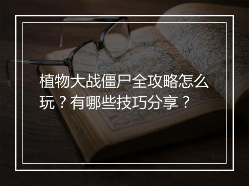 植物大战僵尸全攻略怎么玩？有哪些技巧分享？