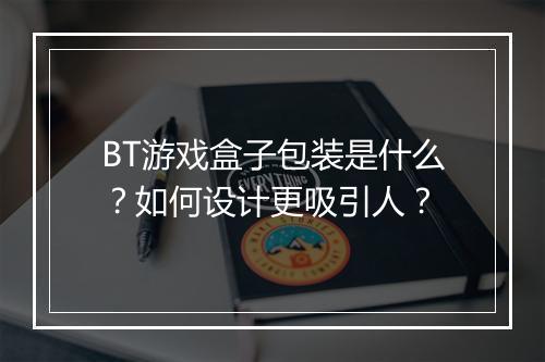 BT游戏盒子包装是什么?如何设计更吸引人?