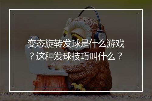 变态旋转发球是什么游戏？这种发球技巧叫什么？