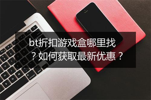 bt折扣游戏盒哪里找?如何获取最新优惠?