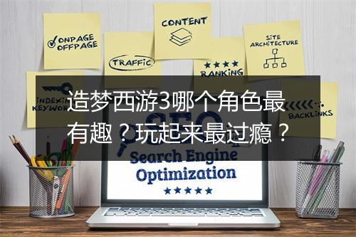 造梦西游3哪个角色最有趣？玩起来最过瘾？