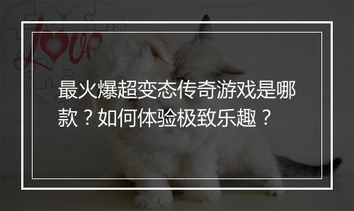 最火爆超变态传奇游戏是哪款?如何体验极致乐趣?