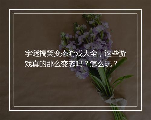 字谜搞笑变态游戏大全，这些游戏真的那么变态吗？怎么玩？