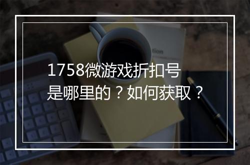 1758微游戏折扣号是哪里的？如何获取？