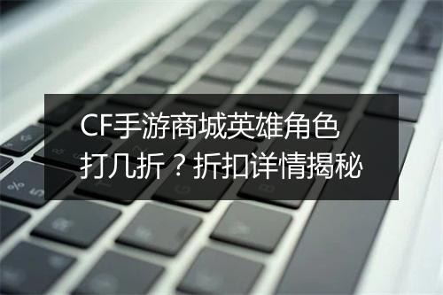 CF手游商城英雄角色打几折？折扣详情揭秘