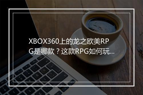 XBOX360上的龙之欧美RPG是哪款?这款RPG如何玩?