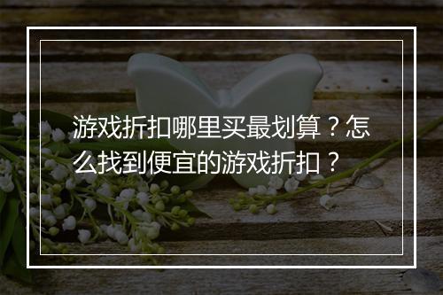 游戏折扣哪里买最划算？怎么找到便宜的游戏折扣？