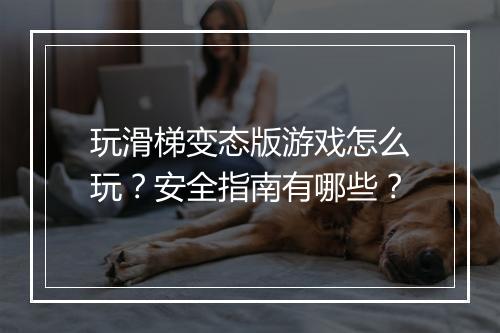 玩滑梯变态版游戏怎么玩?安全指南有哪些?