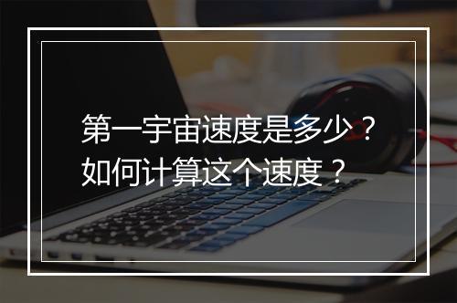 第一宇宙速度是多少？如何计算这个速度？