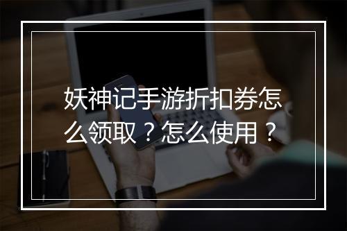 妖神记手游折扣券怎么领取?怎么使用?