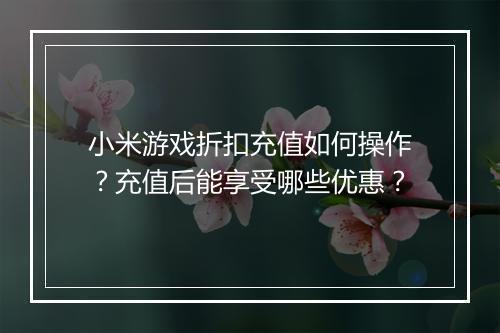 小米游戏折扣充值如何操作?充值后能享受哪些优惠?