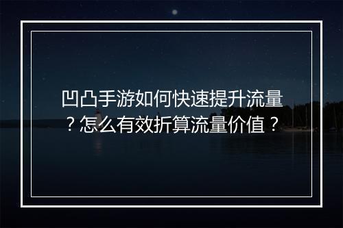 凹凸手游如何快速提升流量？怎么有效折算流量价值？