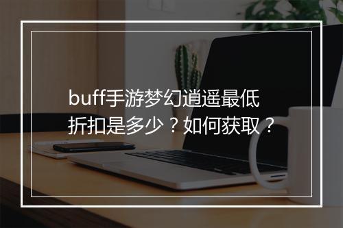 buff手游梦幻逍遥最低折扣是多少？如何获取？