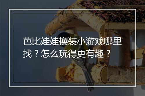 芭比娃娃换装小游戏哪里找？怎么玩得更有趣？