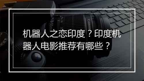 机器人之恋印度?印度机器人电影推荐有哪些?