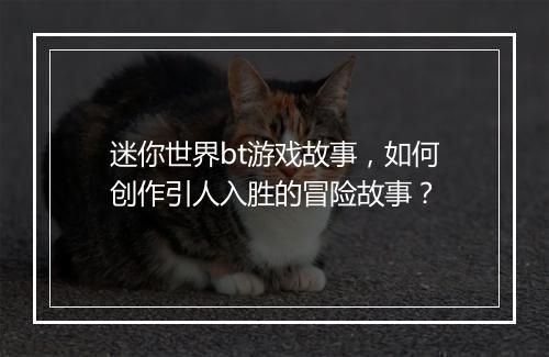 迷你世界bt游戏故事,如何创作引人入胜的冒险故事?