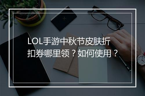 LOL手游中秋节皮肤折扣券哪里领?如何使用?