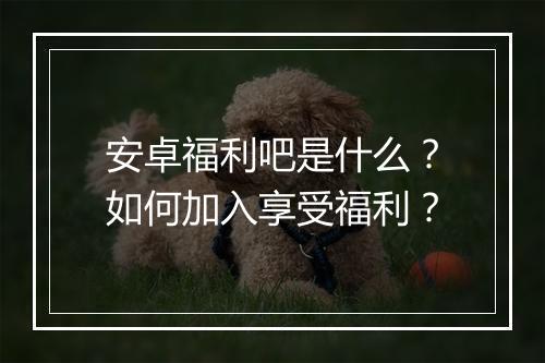 安卓福利吧是什么？如何加入享受福利？
