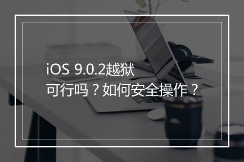 iOS 9.0.2越狱可行吗?如何安全操作?