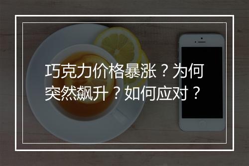 巧克力价格暴涨?为何突然飙升?如何应对?