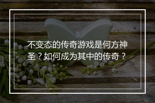 不变态的传奇游戏是何方神圣？如何成为其中的传奇？