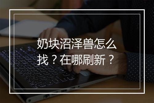 奶块沼泽兽怎么找？在哪刷新？
