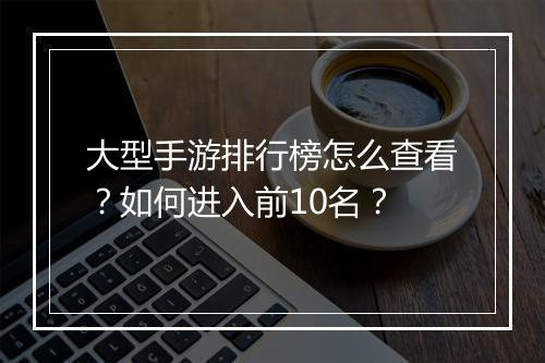 大型手游排行榜怎么查看?如何进入前10名?