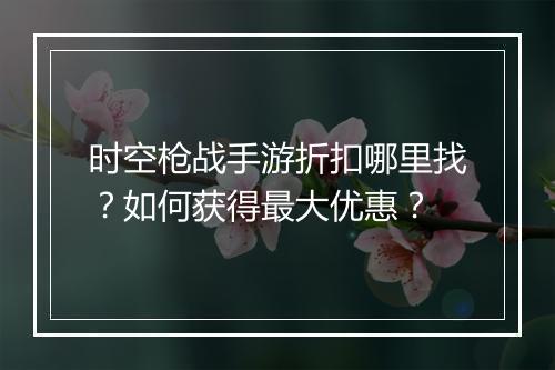 时空枪战手游折扣哪里找？如何获得最大优惠？