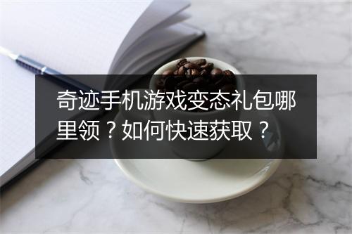 奇迹手机游戏变态礼包哪里领？如何快速获取？