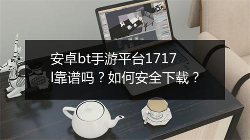 安卓bt手游平台1717l靠谱吗？如何安全下载？