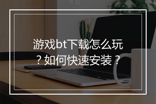 游戏bt下载怎么玩？如何快速安装？