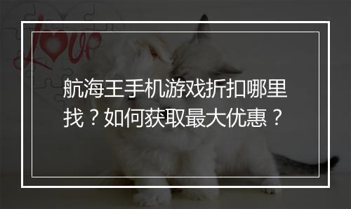航海王手机游戏折扣哪里找?如何获取最大优惠?
