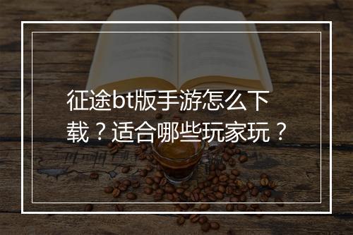 征途bt版手游怎么下载?适合哪些玩家玩?