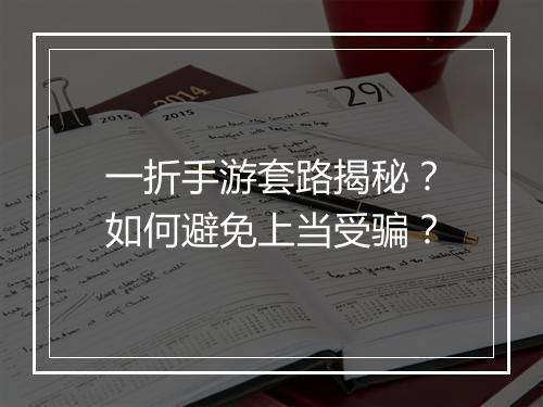 一折手游套路揭秘?如何避免上当受骗?