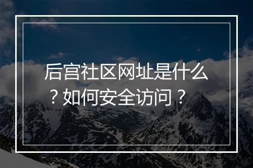 后宫社区网址是什么？如何安全访问？