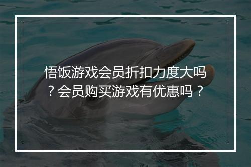 悟饭游戏会员折扣力度大吗?会员购买游戏有优惠吗?