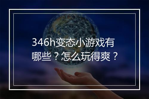 346h变态小游戏有哪些?怎么玩得爽?