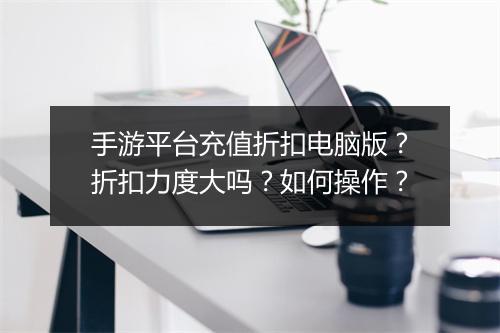 手游平台充值折扣电脑版？折扣力度大吗？如何操作？