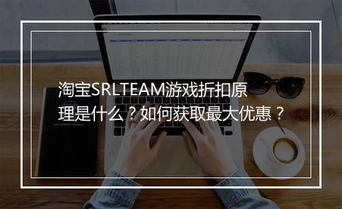 淘宝SRLTEAM游戏折扣原理是什么?如何获取最大优惠?