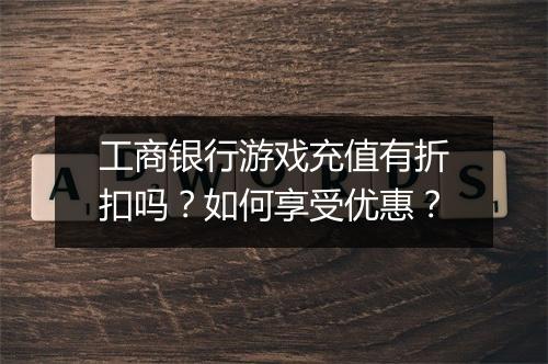 工商银行游戏充值有折扣吗?如何享受优惠?