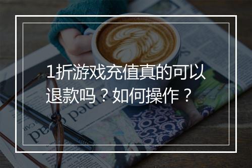 1折游戏充值真的可以退款吗?如何操作?