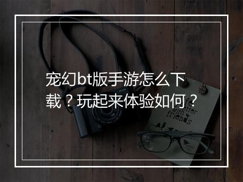 宠幻bt版手游怎么下载?玩起来体验如何?